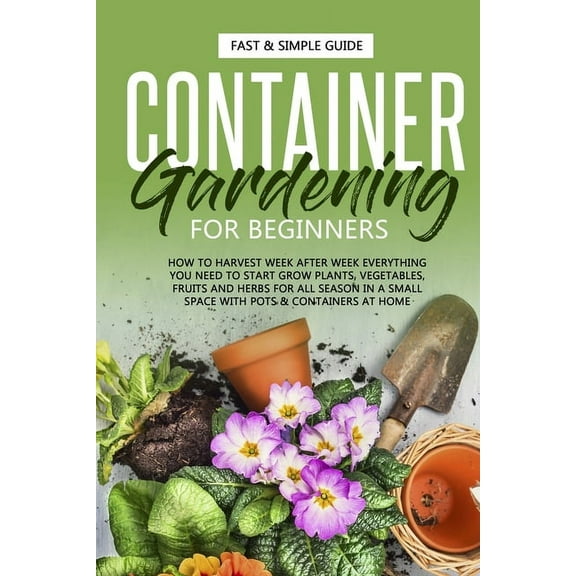Garden Container Gardening for Beginners: How to Harvest Week After Week, Everything You Need to Know to Start Growing Plants, , Book 2, (Paperback)