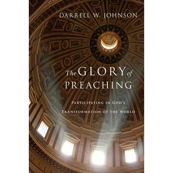 The Glory of Preaching: Participating in God's Transformation of the World, (Paperback)