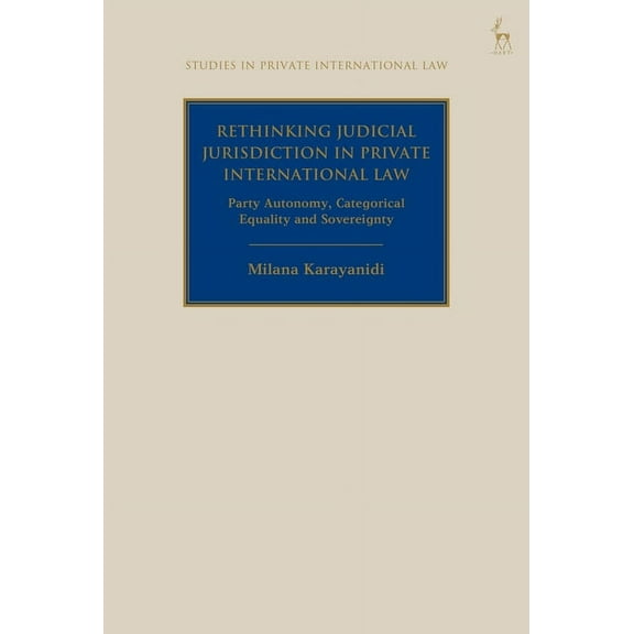 Studies in Private International Law Rethinking Judicial Jurisdiction in Private International Law: Party Autonomy, Categorical Equality and Sovereignty, (Hardcover)