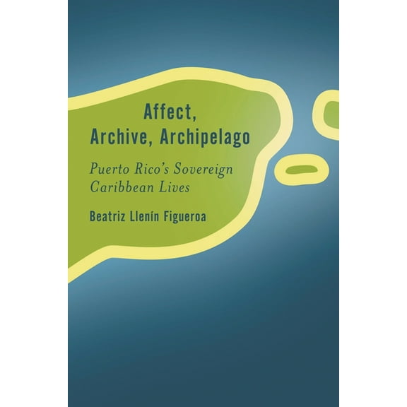 Rethinking the Island Affect, Archive, Archipelago: Puerto Rico's Sovereign Caribbean Lives, (Paperback)