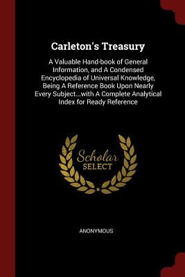 Carleton's Treasury : A Valuable Hand-Book of General Information, and a Condensed Encyclopedia of Universal Knowledge, Being a Reference Book Upon Nearly Every Subject...with a Complete Analytical Index for Ready Reference