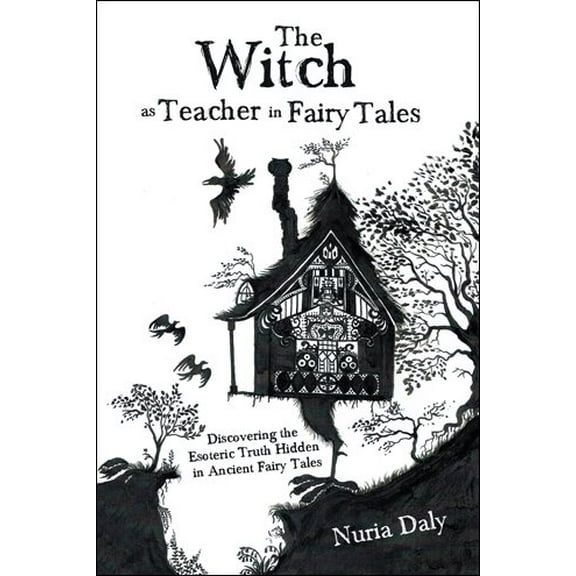 The Witch As Teacher in Fairy Tales: Discovering the Esoteric Truth Hidden in Ancient Fairy Tales