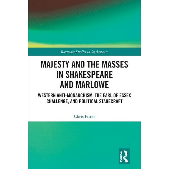 Routledge Studies in Shakespeare Majesty and the Masses in Shakespeare and Marlowe: Western Anti-Monarchism, The Earl of Essex Challenge, and Political S, (Paperback)