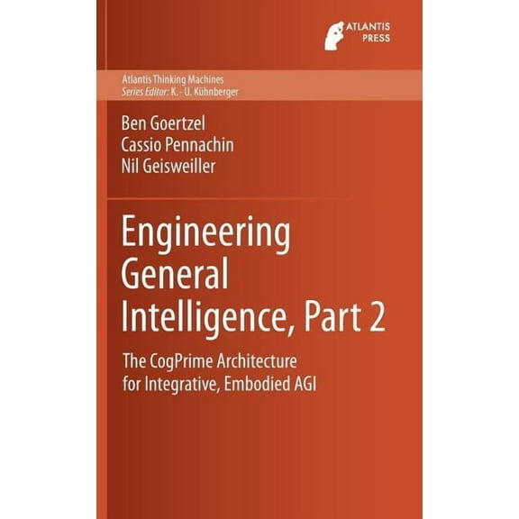 Atlantis Thinking Machines Engineering General Intelligence, Part 2: The Cogprime Architecture for Integrative, Embodied Agi, Book 6, (Hardcover)