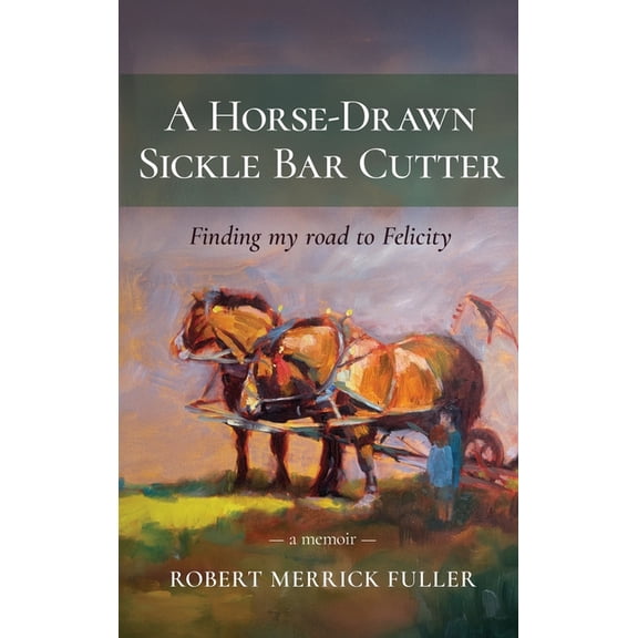 A Horse-Drawn Sickle Bar Cutter: Finding My Road to Felicity, (Hardcover)