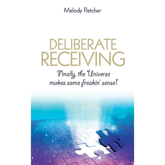 Deliberate Receiving: Finally, the Universe Makes Some Freakin' Sense!, (Paperback)