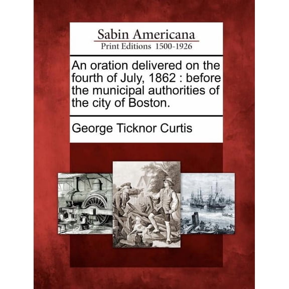 An Oration Delivered on the Fourth of July, 1862 : Before the Municipal Authorities of the City of Boston. (Paperback)