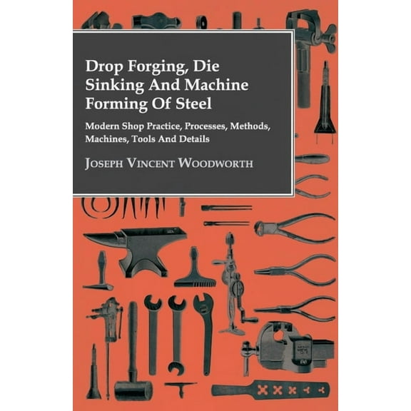 Drop Forging, Die Sinking and Machine Forming of Steel - Modern Shop Practice, Processes, Methods, Machines, Tools and D, (Hardcover)