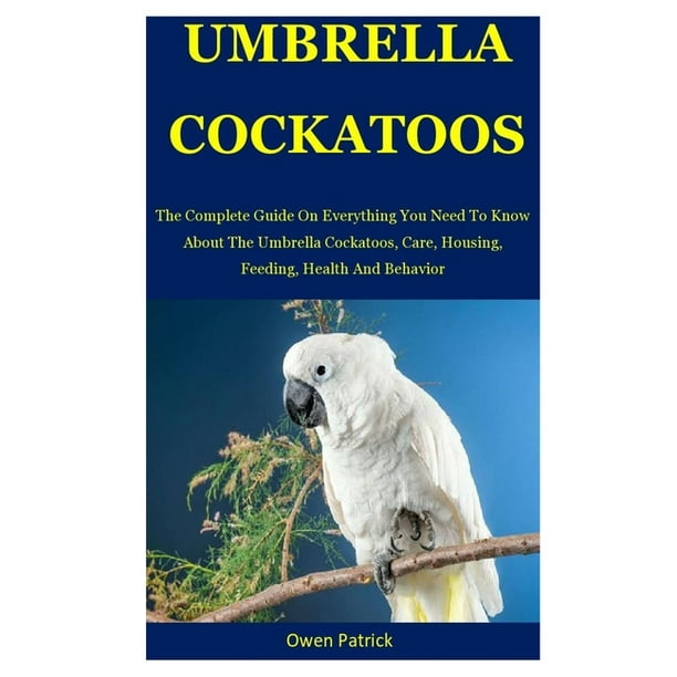 Umbrella Cockatoo The Complete Guide On Everything You Need To Know About The Umbrella Cockatoos Care Housing Feeding Health And Behavior Paperback Walmart Com