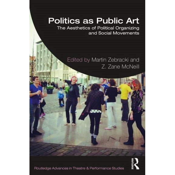Routledge Advances in Theatre & Performa Politics as Public Art: The Aesthetics of Political Organizing and Social Movements, (Paperback)