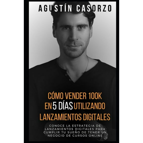 Cómo vender 100k en 5 días utilizando Lanzamientos Digitales: Conoce la Estrategia de Lanzamientos Digitales para cumplir tu sueño de tener un negocio de cursos online (Paperback)