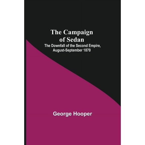 The Campaign Of Sedan; The Downfall Of The Second Empire, August-September 1870, (Paperback)