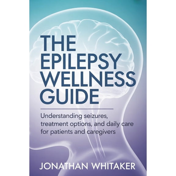 The Epilepsy Wellness Guide: Understanding Seizures, Treatment Options and Daily Care for Patients and Caregivers, (Paperback)
