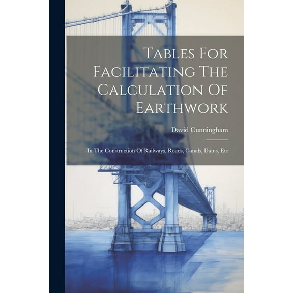 Tables For Facilitating The Calculation Of Earthwork: In The Construction Of Railways, Roads, Canals, Dams, Etc (Paperback)
