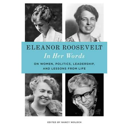 Eleanor Roosevelt: In Her Words : On Women, Politics, Leadership, and Lessons from Life