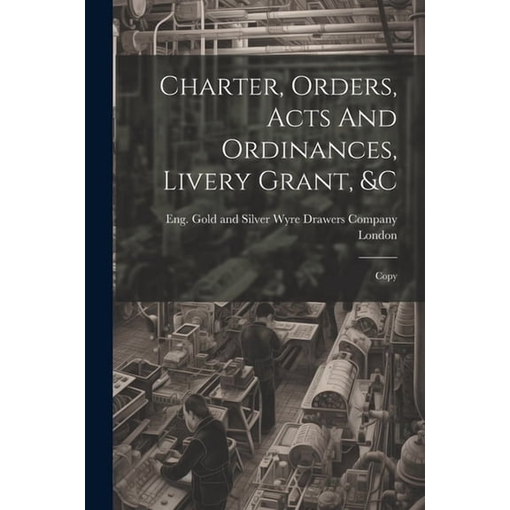 Charter, Orders, Acts And Ordinances, Livery Grant, &c; Copy (Paperback)