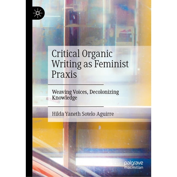 Critical Organic Writing as Feminist PRAXIS: Weaving Voices, Decolonizing Knowledge, (Hardcover)