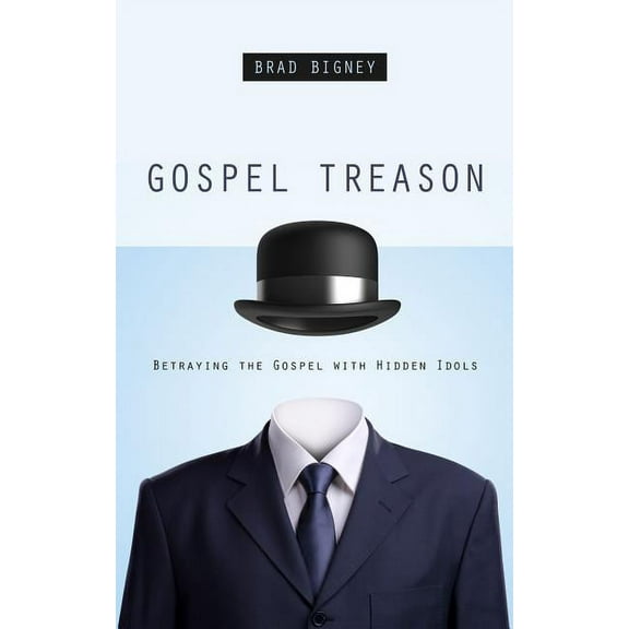 Gospel Treason: Betraying the Gospel with Hidden Idols, (Paperback)