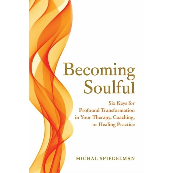Becoming Soulful: Six Keys for Profound Transformation in Your Therapy, Coaching, or Healing Practice, (Paperback)