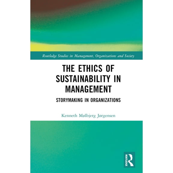 Routledge Studies in Management, Organiz The Ethics of Sustainability in Management: Storymaking in Organizations, (Hardcover)