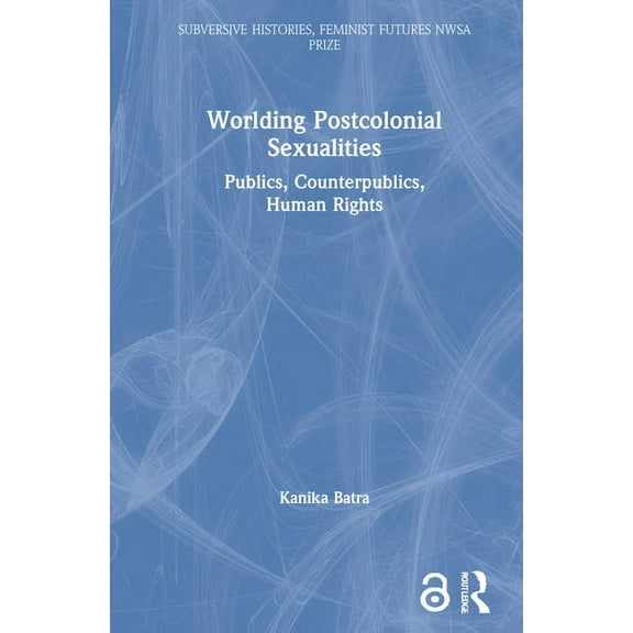 Subversive Histories, Feminist Futures Worlding Postcolonial Sexualities: Publics, Counterpublics, Human Rights, (Hardcover)