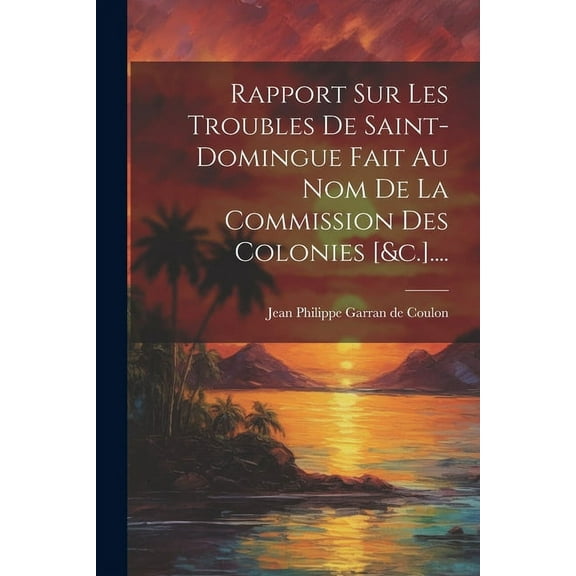 Rapport Sur Les Troubles De Saint-domingue Fait Au Nom De La Commission Des Colonies [&c.].... (Paperback)