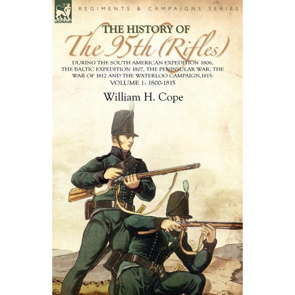 The History of the 95th (Rifles)-During the South American Expedition 1806, the Baltic Expedition 1807, the Peninsular War, the War of 1812 and the Wa
