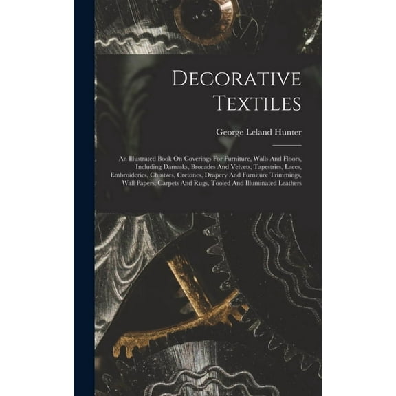 Decorative Textiles: An Illustrated Book On Coverings For Furniture, Walls And Floors, Including Damasks, Brocades And Velvets, Tapestries, Laces, Embroideries, Chintzes, Cretones, Drapery And Furnitu