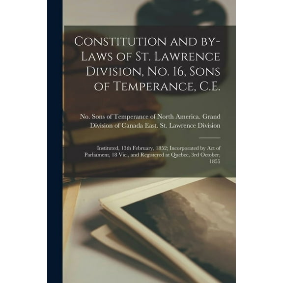 Constitution and By-laws of St. Lawrence Division, No. 16, Sons of Temperance, C.E. [microform]: Instituted, 13th February, 1852; Incorporated by Act of Parliament, 18 Vic., and Registered at Quebec,