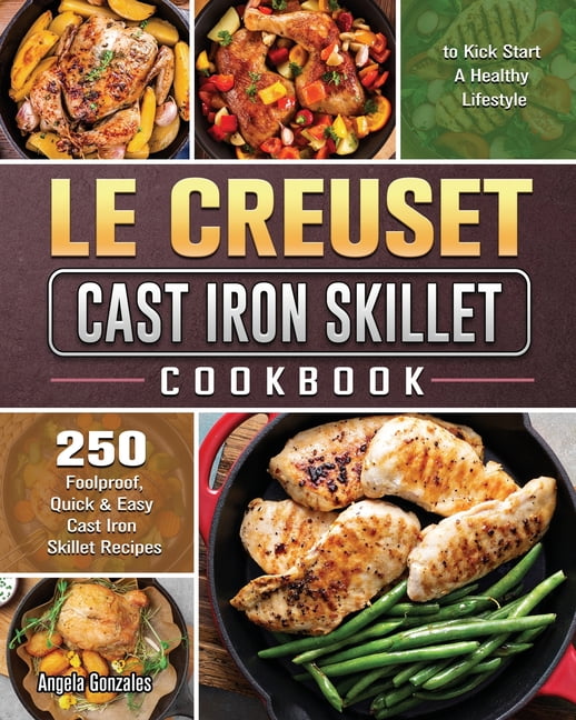 Le Creuset Cast Iron Skillet Cookbook 250 Foolproof, Quick & Easy Cast