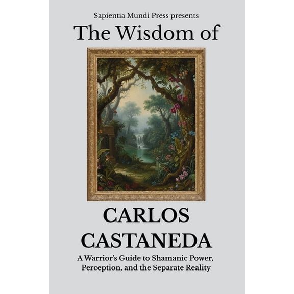 Shamanic Wisdom The Wisdom of Carlos Castaneda: A Warrior's Guide to Shamanic Power, Perception, and the Separate Reality, Book 1, (Paperback)