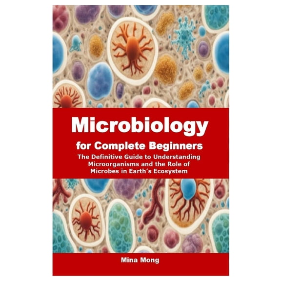Microbiology for Complete Beginners: The Definitive Guide to Understanding Microorganisms and the Role of Microbes in Ea, (Paperback)