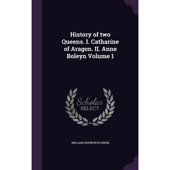 History of two Queens. I. Catharine of Aragon. II. Anne Boleyn Volume 1 (Hardcover)