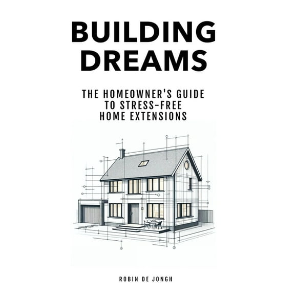 Building Dreams: The Homeowner's Guide to Stress Free Home Extensions, (Paperback)
