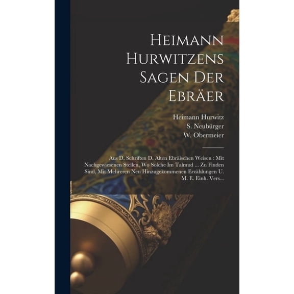 Heimann Hurwitzens Sagen Der Ebräer: Aus D. Schriften D. Alten Ebräischen Weisen: Mit Nachgewiesenen Stellen, Wo Solche Im Talmud ... Zu Finden Sind, Mit Mehreren Neu Hinzugekommenen Erzählungen U. M.