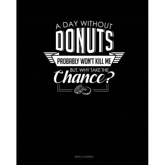 A Day Without Donuts Probably Won't Kill Me. But Why Take the Chance.: Meal Planner Paperback