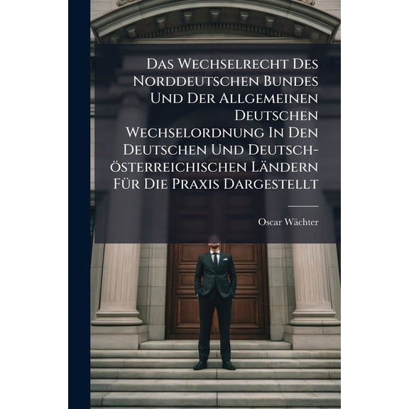 Das Wechselrecht Des Norddeutschen Bundes Und Der Allgemeinen Deutschen Wechselordnung In Den Deutschen Und Deutsch-österreichischen Ländern Für Die Praxis Dargestellt (Paperback)