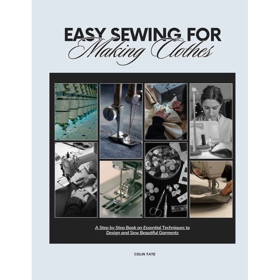 Easy Sewing For Making Clothes: A Step by Step Book on Essential Techniques to Design and Sew Beautiful Garments, (Paperback)