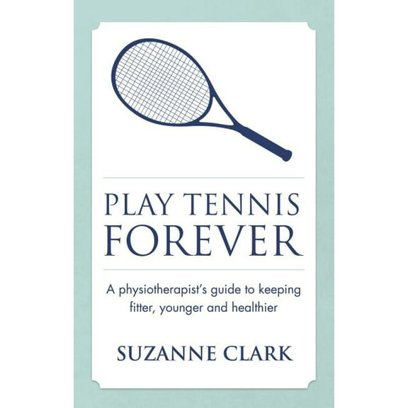 Play Tennis Forever: A Physiotherapist's Guide to Keeping Fitter, Younger and Healthier, (Paperback)