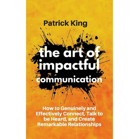 The Art of Impactful Communication: How to Genuinely and Effectively Connect, Talk to be Heard, and Create Remarkable Re, (Paperback)
