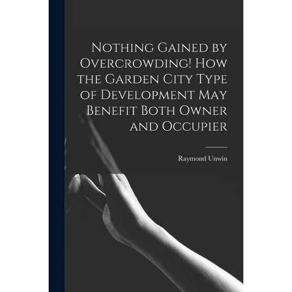 Nothing Gained by Overcrowding! How the Garden City Type of Development may Benefit Both Owner and Occupier (Paperback)