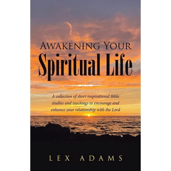 Awakening Your Spiritual Life : A Collection of Short Inspirational Bible Studies and Teachings to Encourage and Enhance Your Relationship With the Lord