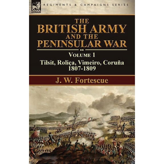 The British Army and the Peninsular War: Volume 1-Tilsit, RoliÃ§a, Vimeiro, CoruÃ±a:1807-1809, (Paperback)