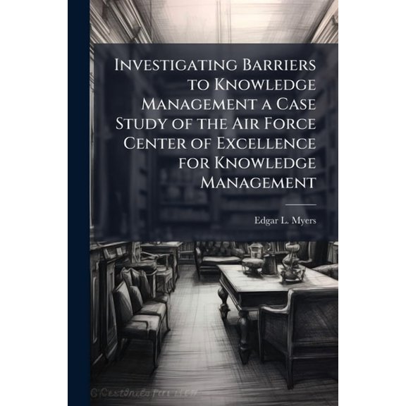 Investigating Barriers to Knowledge Management a Case Study of the Air Force Center of Excellence for Knowledge Manageme, (Paperback)
