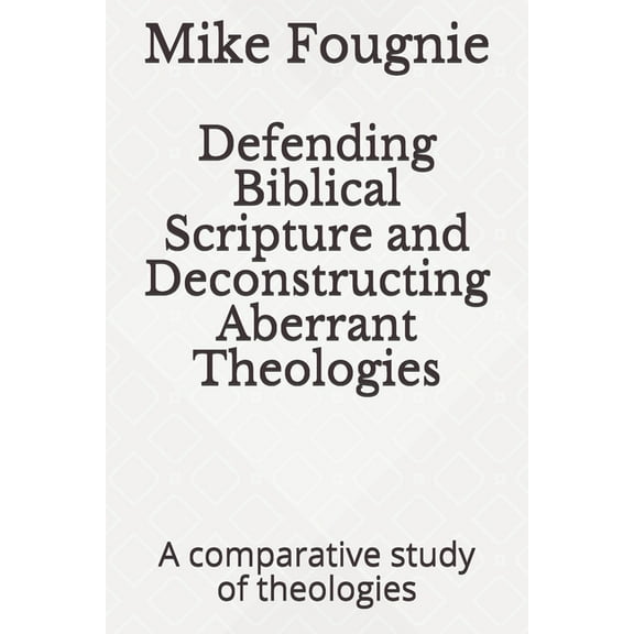Defending Biblical Scripture and Deconstructing Aberrant Theologies: A comparative study of theologies (Paperback)