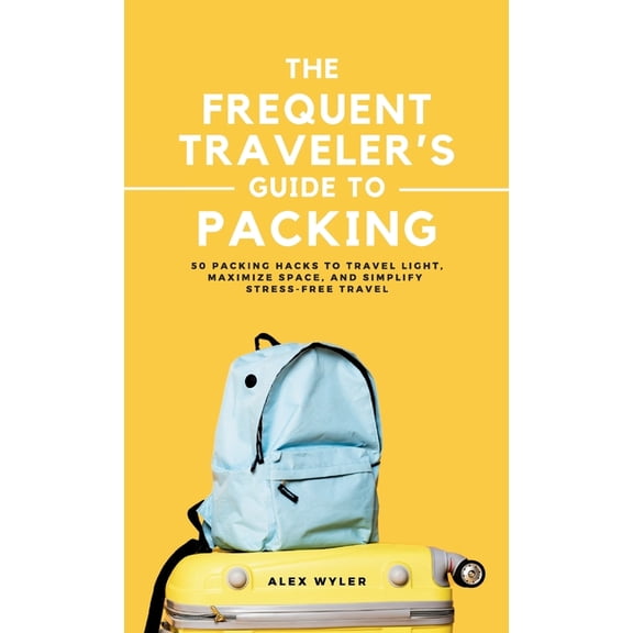 The Frequent Traveler's Guide to Packing: 50 Packing Hacks to Travel Light, Maximize Space, and Simplify Stress-Free Tra, (Hardcover)