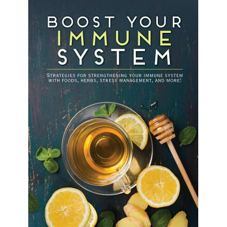 Boost Your Immune System : Strategies for Strengthening Your Immune System with Foods, Herbs, Stress Management and