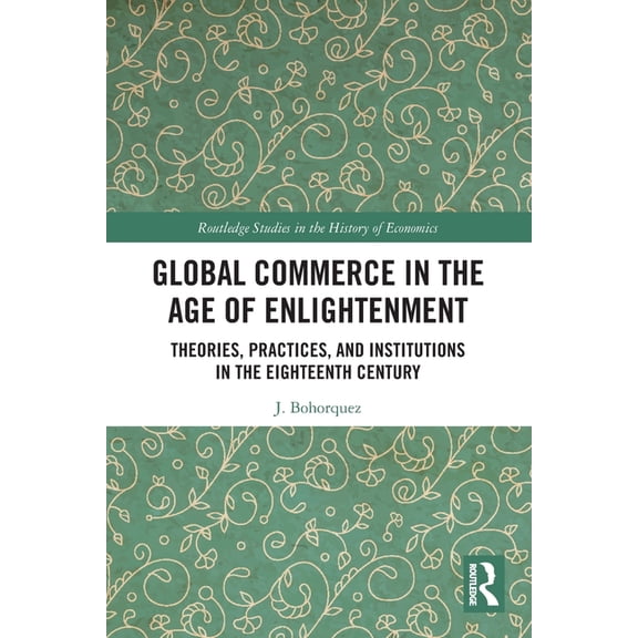 Routledge Studies in the History of Econ Global Commerce in the Age of Enlightenment: Theories, Practices, and Institutions in the Eighteenth Century, (Paperback)