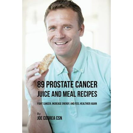 89 Prostate Cancer Juice and Meal Recipes : Fight Cancer, Increase Energy, and Feel Healthier (Best Food For Prostate Problems)