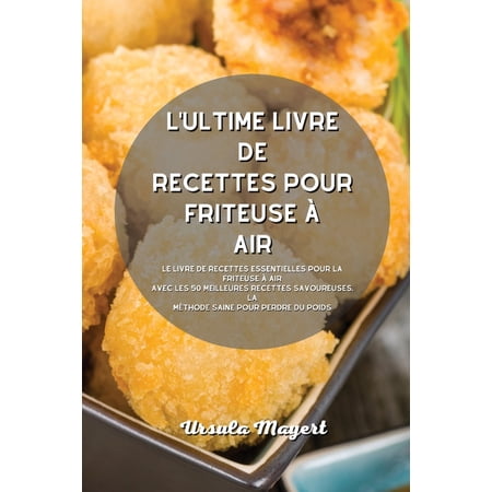 L'ultime livre de recettes pour friteuse à air: Le livre de recettes essentielles pour la friteuse à air avec les 50 meilleures recettes savoureuses. La méthode saine pour perdre du poids (Paperback)